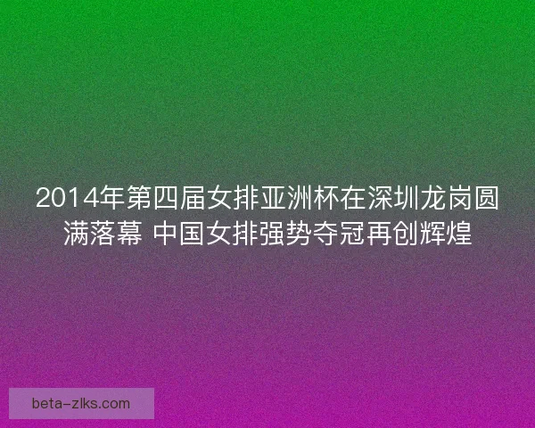 2014年第四届女排亚洲杯在深圳龙岗圆满落幕 中国女排强势夺冠再创辉煌