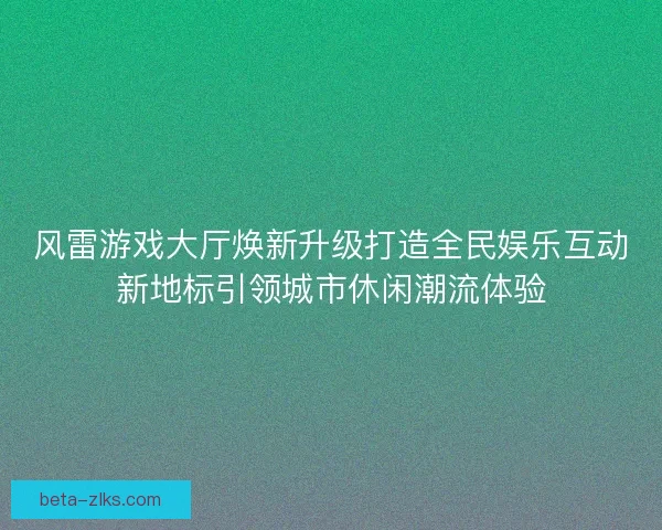风雷游戏大厅焕新升级打造全民娱乐互动新地标引领城市休闲潮流体验