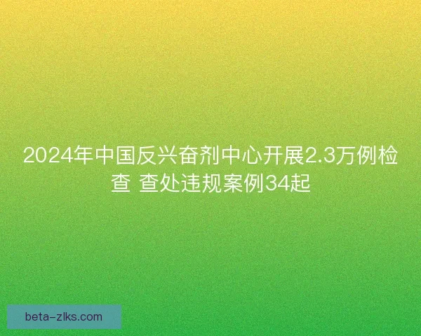 2024年中国反兴奋剂中心开展2.3万例检查 查处违规案例34起
