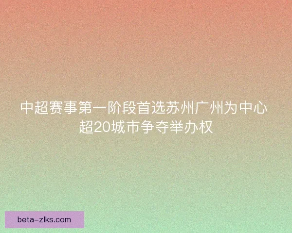 中超赛事第一阶段首选苏州广州为中心 超20城市争夺举办权