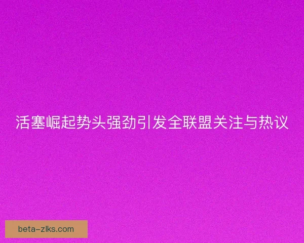 活塞崛起势头强劲引发全联盟关注与热议